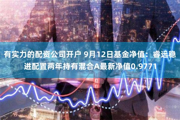 有实力的配资公司开户 9月12日基金净值：睿远稳进配置两年持有混合A最新净值0.9771