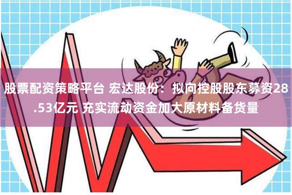 股票配资策略平台 宏达股份：拟向控股股东募资28.53亿元 充实流动资金加大原材料备货量