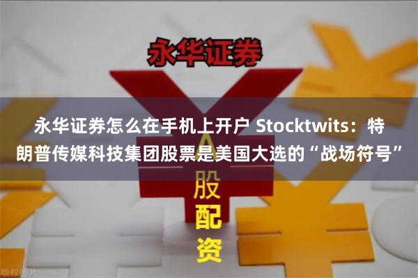 永华证券怎么在手机上开户 Stocktwits：特朗普传