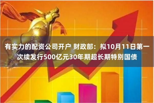 有实力的配资公司开户 财政部：拟10月11日第一次续发行500亿元30年期超长期特别国债