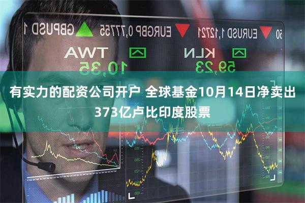 有实力的配资公司开户 全球基金10月14日净卖出373亿