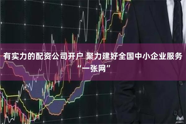 有实力的配资公司开户 聚力建好全国中小企业服务“一张网”