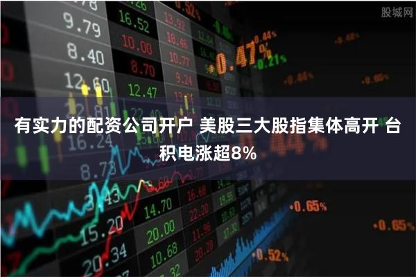 有实力的配资公司开户 美股三大股指集体高开 台积电涨超8%