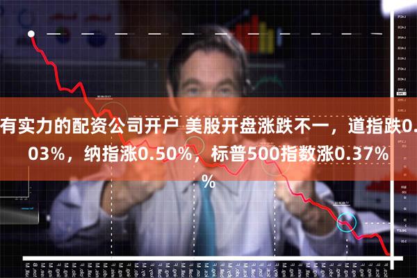 有实力的配资公司开户 美股开盘涨跌不一，道指跌0.03%，纳指涨0.50%，标普500指数涨0.37%