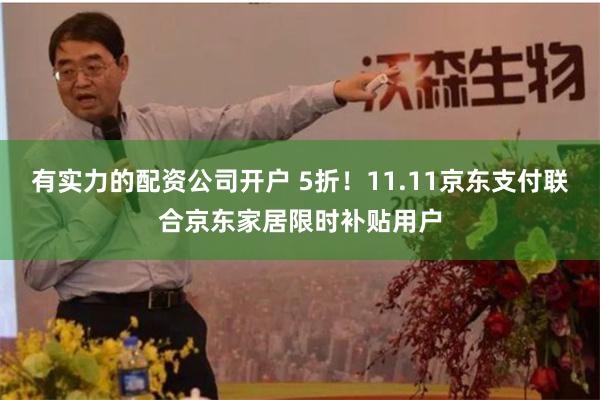 有实力的配资公司开户 5折！11.11京东支付联合京东家居限时补贴用户