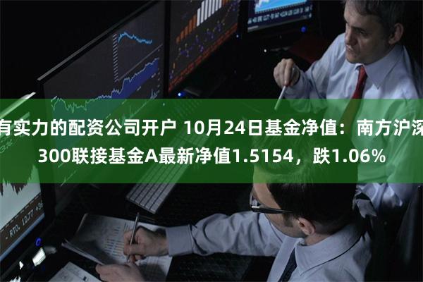 有实力的配资公司开户 10月24日基金净值：南方沪深300联接基金A最新净值1.5154，跌1.06%