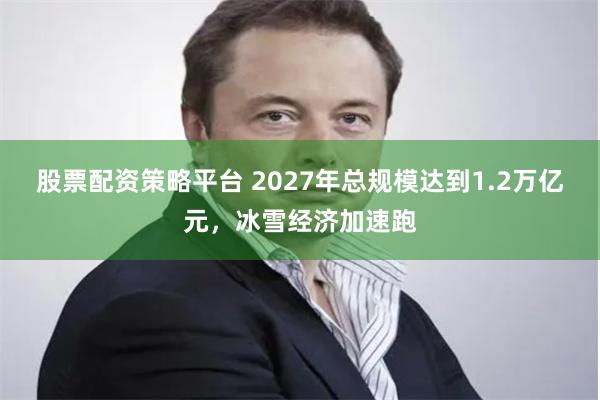 股票配资策略平台 2027年总规模达到1.2万亿元，冰雪经济