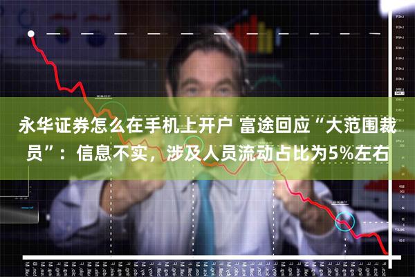 永华证券怎么在手机上开户 富途回应“大范围裁员”：信息不实，