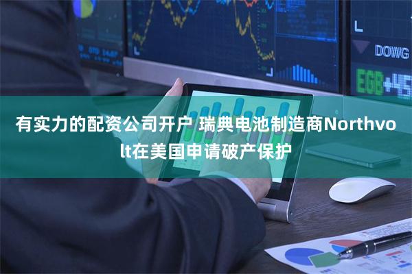 有实力的配资公司开户 瑞典电池制造商Northvolt在美国