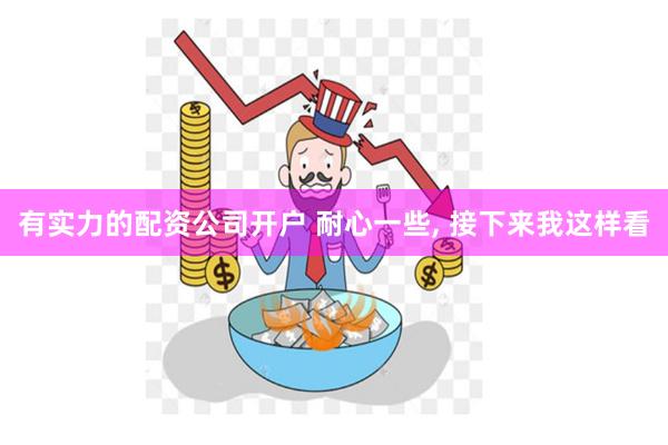 有实力的配资公司开户 耐心一些, 接下来我这样看