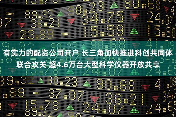 有实力的配资公司开户 长三角加快推进科创共同体联合攻关 超4