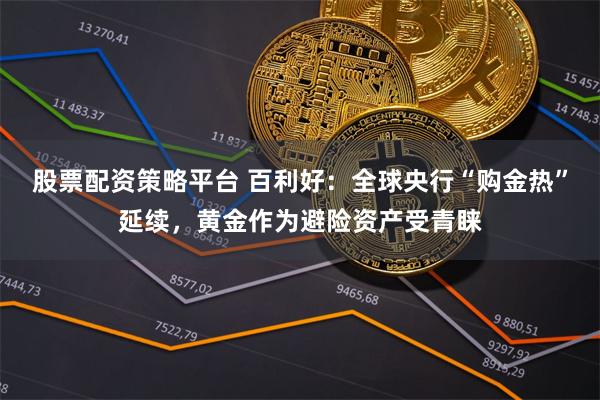 股票配资策略平台 百利好：全球央行“购金热”延续，黄金作为避