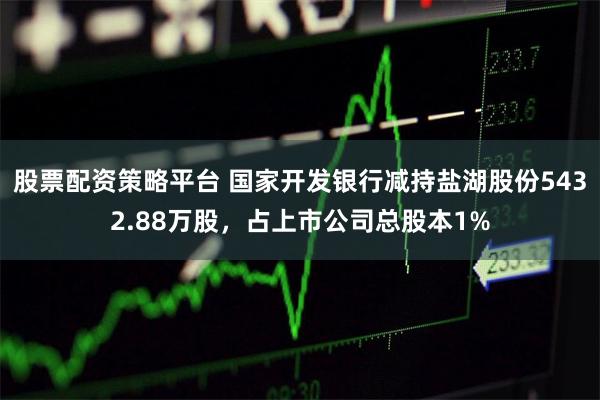 股票配资策略平台 国家开发银行减持盐湖股份5432.88万股