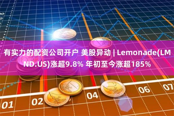 有实力的配资公司开户 美股异动 | Lemonade(L