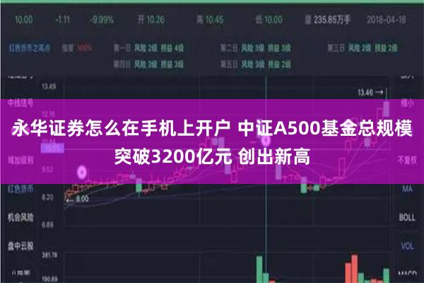 永华证券怎么在手机上开户 中证A500基金总规模突破3200