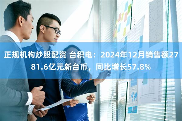 正规机构炒股配资 台积电:2024年12月销售额2781.6亿元新台币,同比增长57.8%