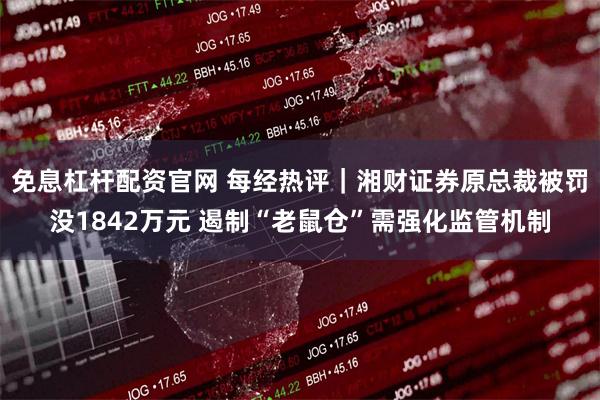 免息杠杆配资官网 每经热评|湘财证券原总裁被罚没1842万元 遏制“老鼠仓”需强化监管机制