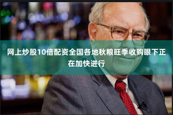 网上炒股10倍配资全国各地秋粮旺季收购眼下正在加快进行