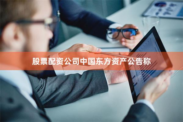 股票配资公司 中国东方资产公告称