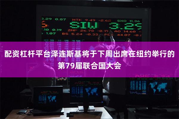 配资杠杆平台泽连斯基将于下周出席在纽约举行的第79届联合国大会