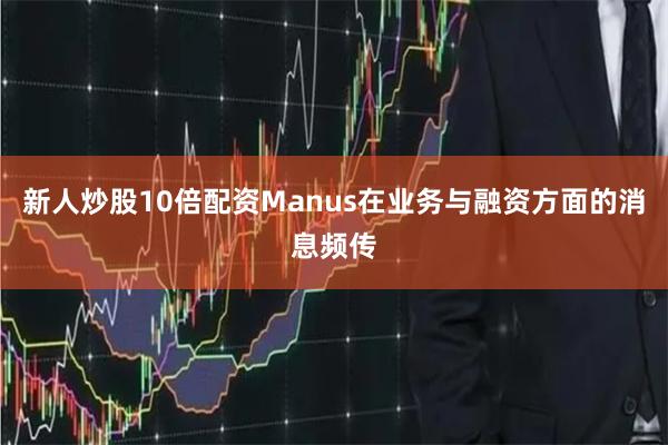 新人炒股10倍配资Manus在业务与融资方面的消息频传