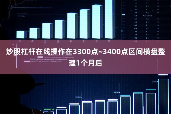 炒股杠杆在线操作在3300点~3400点区间横盘整理1个月后