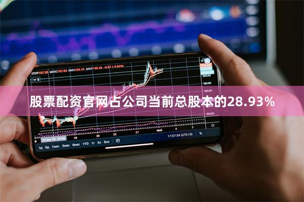 股票配资官网占公司当前总股本的28.93%
