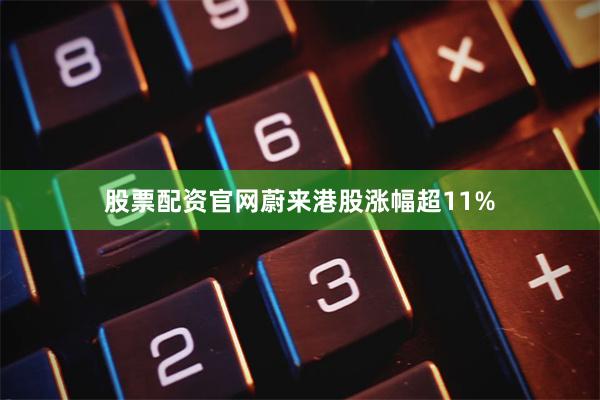 股票配资官网蔚来港股涨幅超11%