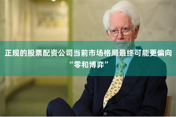 正规的股票配资公司当前市场格局最终可能更偏向“零和博弈”