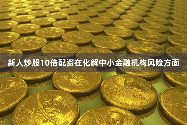 新人炒股10倍配资 在化解中小金融机构风险方面