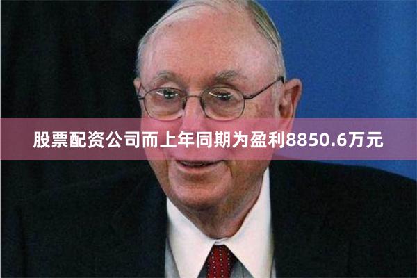 股票配资公司而上年同期为盈利8850.6万元