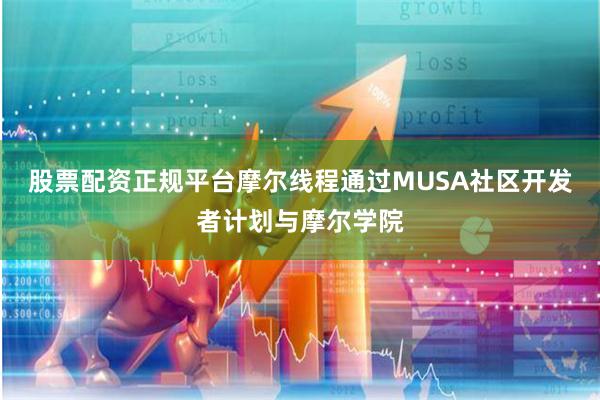 股票配资正规平台摩尔线程通过MUSA社区开发者计划与摩尔学院
