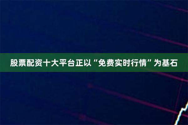 股票配资十大平台正以“免费实时行情”为基石