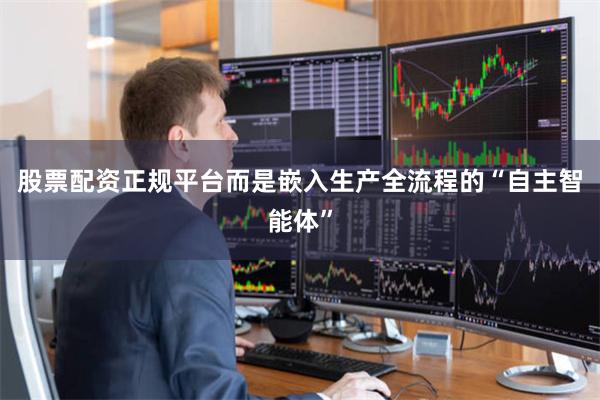 股票配资正规平台而是嵌入生产全流程的“自主智能体”
