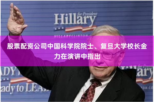 股票配资公司 中国科学院院士、复旦大学校长金力在演讲中指出