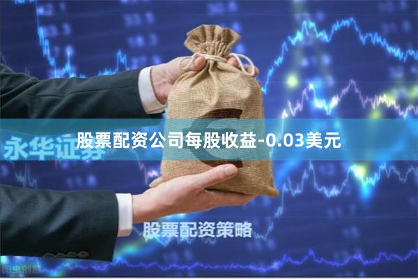 股票配资公司每股收益-0.03美元