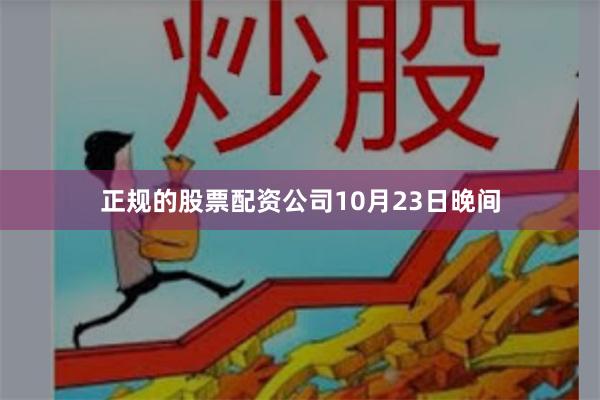 正规的股票配资公司　　10月23日晚间