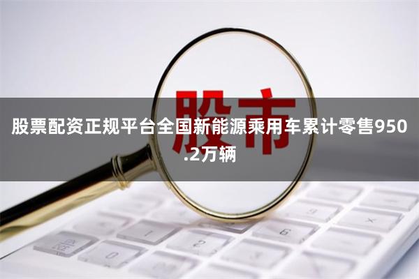 股票配资正规平台全国新能源乘用车累计零售950.2万辆