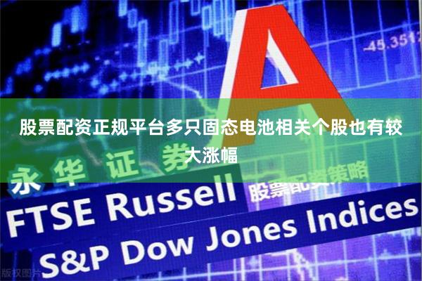 股票配资正规平台　　多只固态电池相关个股也有较大涨幅