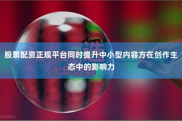 股票配资正规平台同时提升中小型内容方在创作生态中的影响力