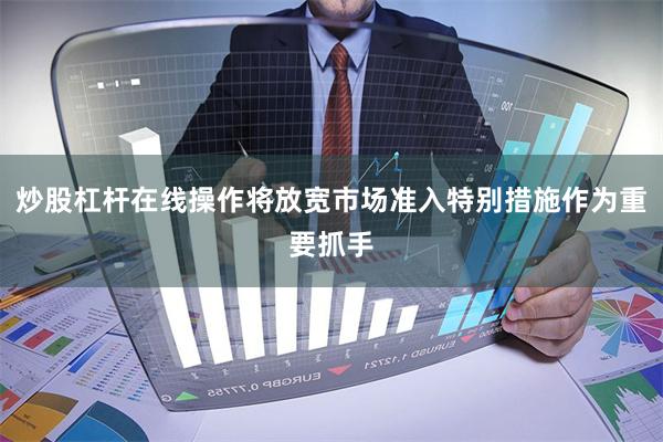 炒股杠杆在线操作将放宽市场准入特别措施作为重要抓手