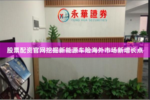 股票配资官网挖掘新能源车险海外市场新增长点