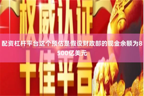 配资杠杆平台这个预估是假设财政部的现金余额为8500亿美元