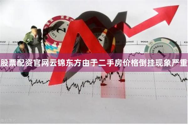 股票配资官网云锦东方由于二手房价格倒挂现象严重